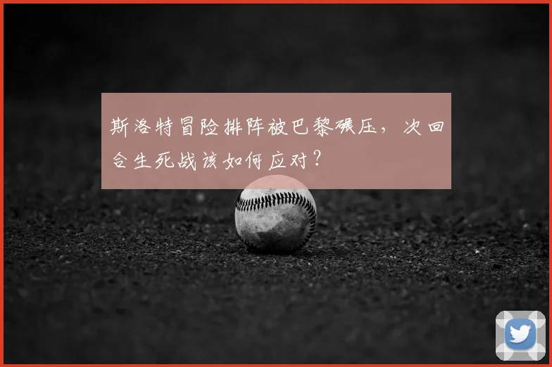 斯洛特冒险排阵被巴黎碾压，次回合生死战该如何应对？