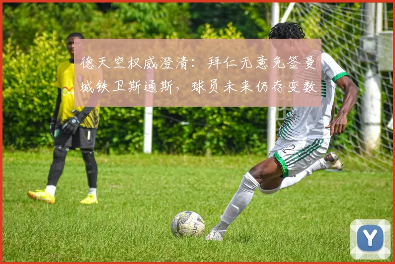 德天空权威澄清：拜仁无意免签曼城铁卫斯通斯，球员未来仍存变数
