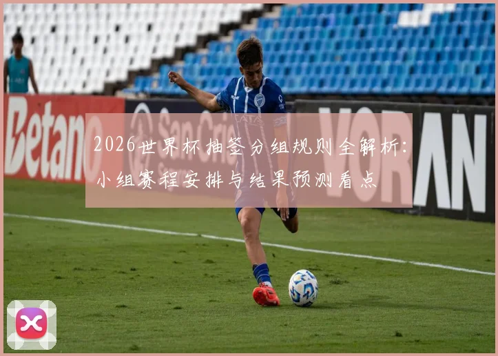 2026世界杯抽签分组规则全解析：小组赛程安排与结果预测看点
