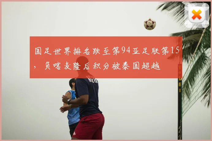 国足世界排名跌至第94亚足联第15，负喀麦隆后积分被泰国超越