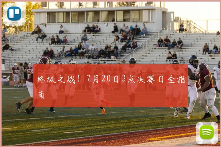 终极之战！7月20日3点决赛日全指南