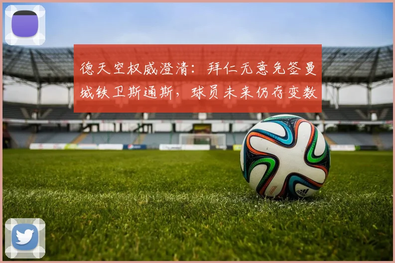 德天空权威澄清：拜仁无意免签曼城铁卫斯通斯，球员未来仍存变数
