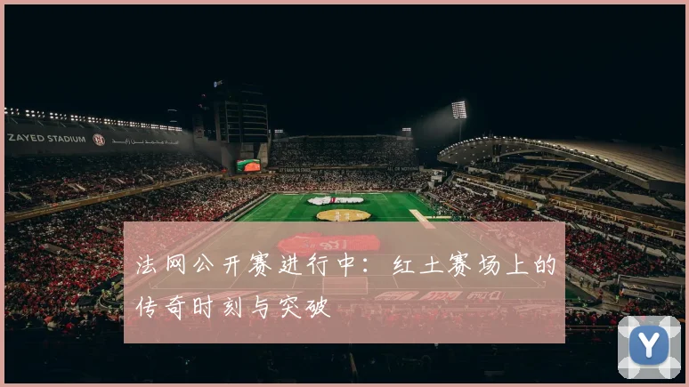 法网公开赛进行中：红土赛场上的传奇时刻与突破