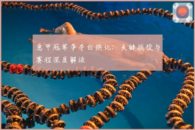 意甲冠军争夺白热化：关键战役与赛程深度解读