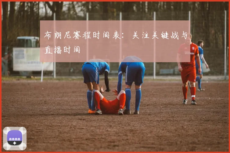 布朗尼赛程时间表：关注关键战与直播时间
