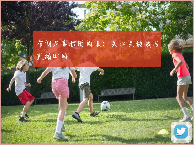 布朗尼赛程时间表：关注关键战与直播时间