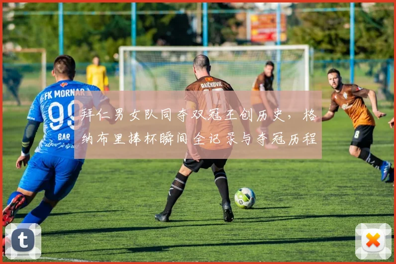 拜仁男女队同夺双冠王创历史，格纳布里捧杯瞬间全记录与夺冠历程解析