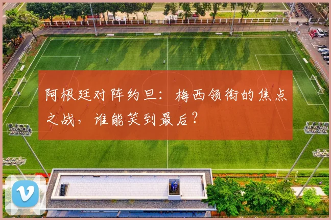 阿根廷对阵约旦：梅西领衔的焦点之战，谁能笑到最后？