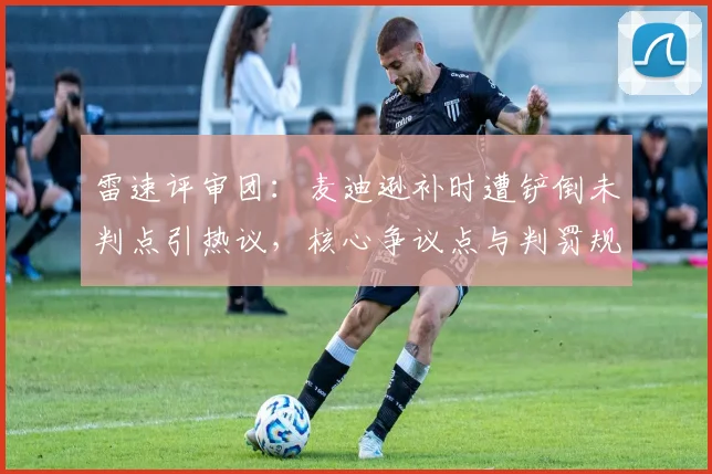 雷速评审团：麦迪逊补时遭铲倒未判点引热议，核心争议点与判罚规则全面解读
