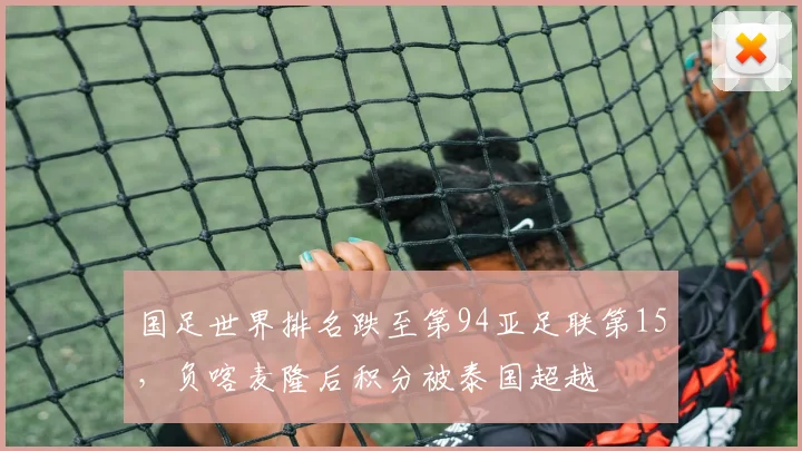 国足世界排名跌至第94亚足联第15，负喀麦隆后积分被泰国超越