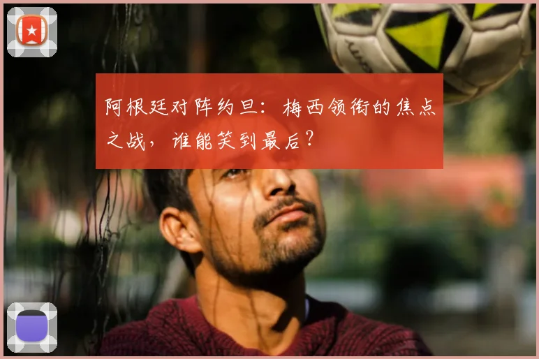 阿根廷对阵约旦：梅西领衔的焦点之战，谁能笑到最后？