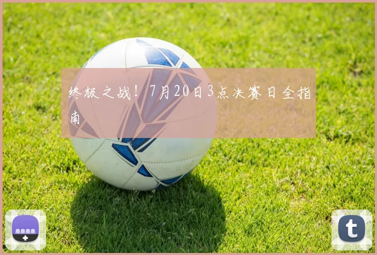 终极之战!7月20日3点决赛日全指南