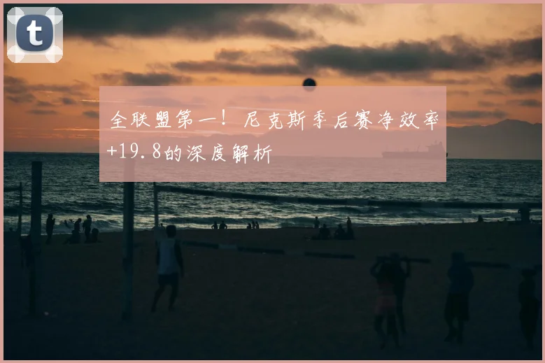 全联盟第一！尼克斯季后赛净效率+19.8的深度解析