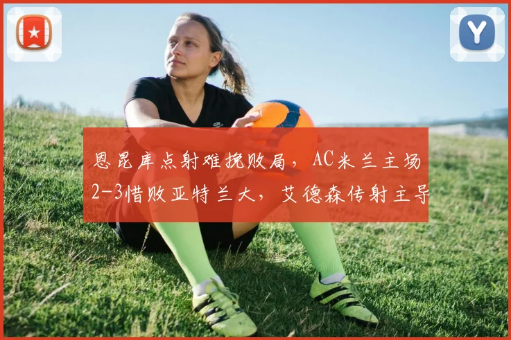 恩昆库点射难挽败局，AC米兰主场2-3惜败亚特兰大，艾德森传射主导战局
