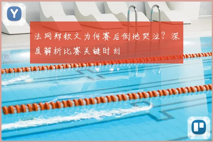 法网郑钦文为何赛后倒地哭泣？深度解析比赛关键时刻