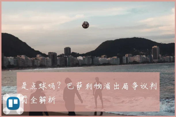 是点球吗？巴萨利物浦出局争议判罚全解析