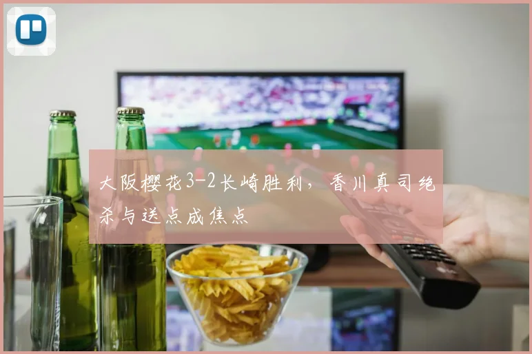 大阪樱花3-2长崎胜利，香川真司绝杀与送点成焦点